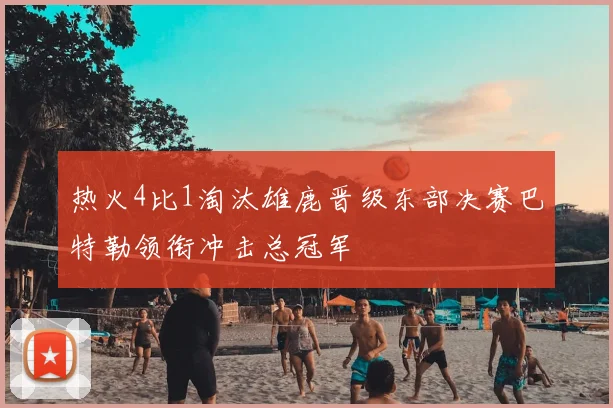 热火4比1淘汰雄鹿晋级东部决赛巴特勒领衔冲击总冠军