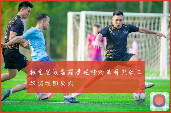 掘金客战雷霆遭逆转约基奇空砍三双仍难阻失利