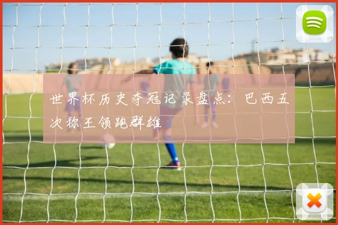 世界杯历史夺冠记录盘点:巴西五次称王领跑群雄