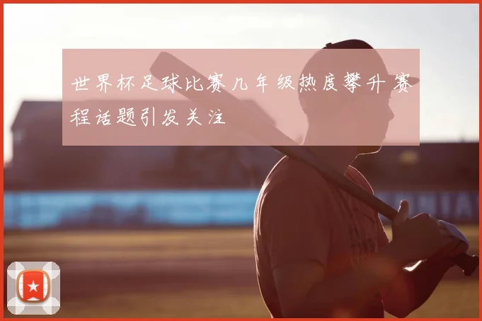 世界杯足球比赛几年级热度攀升 赛程话题引发关注
