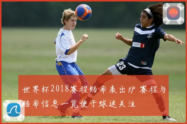 世界杯2018赛程赔率表出炉 赛程与赔率信息一览便于球迷关注