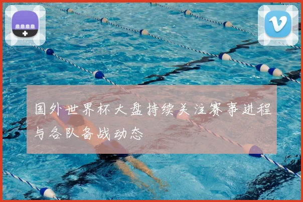 国外世界杯大盘持续关注赛事进程与各队备战动态