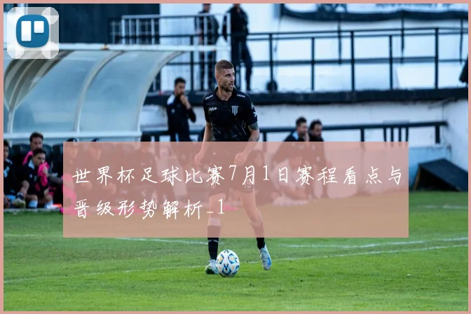 世界杯足球比赛7月1日赛程看点与晋级形势解析_1