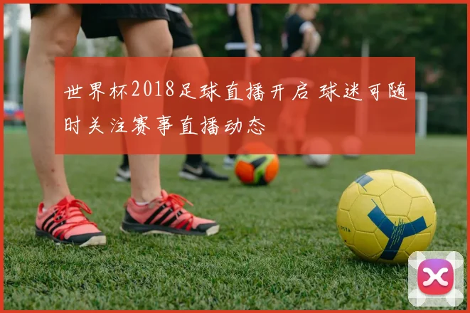世界杯2018足球直播开启 球迷可随时关注赛事直播动态