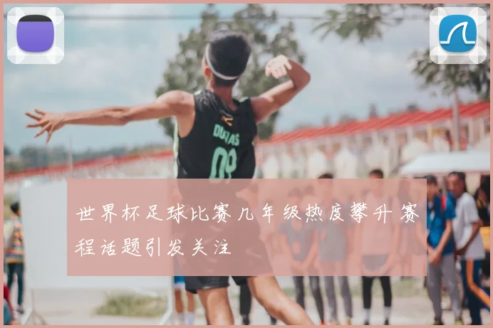 世界杯足球比赛几年级热度攀升 赛程话题引发关注