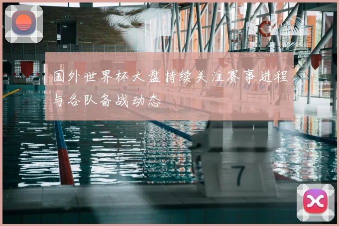 国外世界杯大盘持续关注赛事进程与各队备战动态